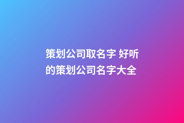 策划公司取名字 好听的策划公司名字大全